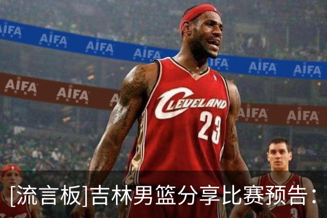 [流言板]吉林男篮分享比赛预告：球队将于明日对阵四川男篮